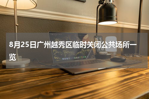 8月25日广州越秀区临时关闭公共场所一览