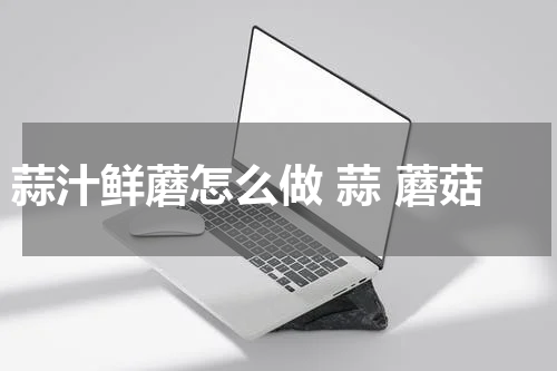 蒜汁鲜蘑怎么做 蒜 蘑菇