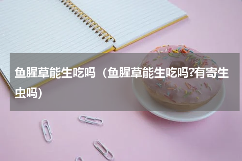 鱼腥草能生吃吗（鱼腥草能生吃吗?有寄生虫吗）