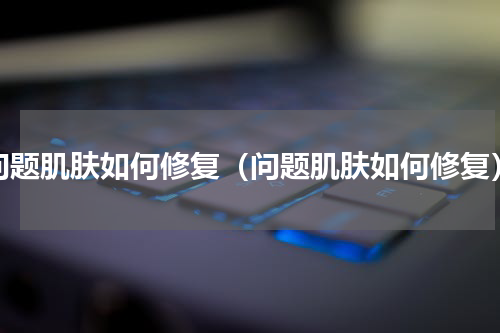 问题肌肤如何修复（问题肌肤如何修复）