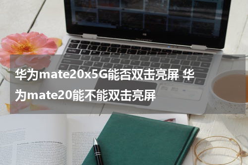 华为mate20x5G能否双击亮屏 华为mate20能不能双击亮屏