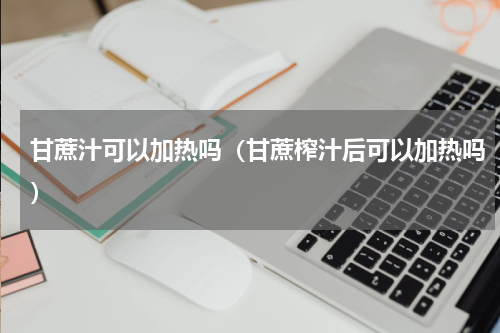 甘蔗汁可以加热吗（甘蔗榨汁后可以加热吗）