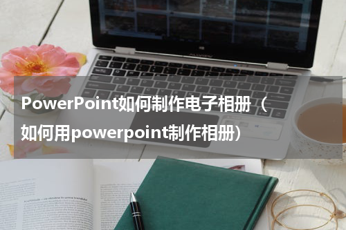 PowerPoint如何制作电子相册（如何用powerpoint制作相册）