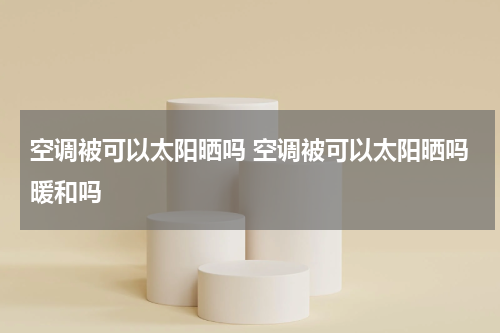 空调被可以太阳晒吗 空调被可以太阳晒吗暖和吗