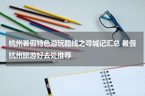 杭州暑假特色游玩路线之寻城记汇总 暑假杭州旅游好去处推荐