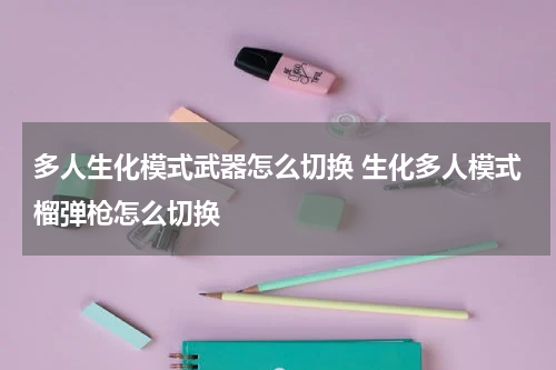 多人生化模式武器怎么切换 生化多人模式榴弹枪怎么切换