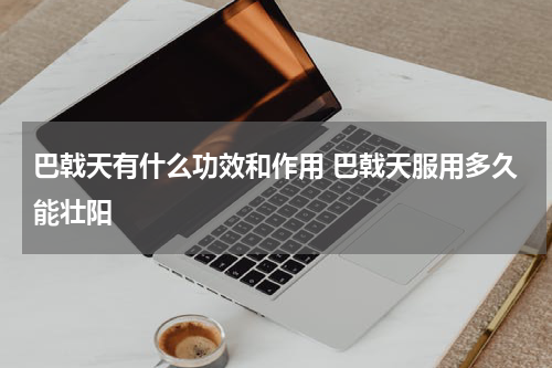 巴戟天有什么功效和作用 巴戟天服用多久能壮阳