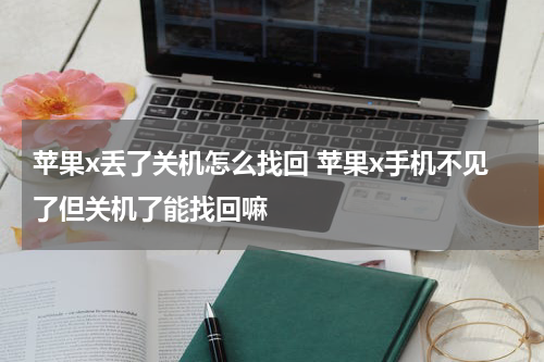 苹果x丢了关机怎么找回 苹果x手机不见了但关机了能找回嘛