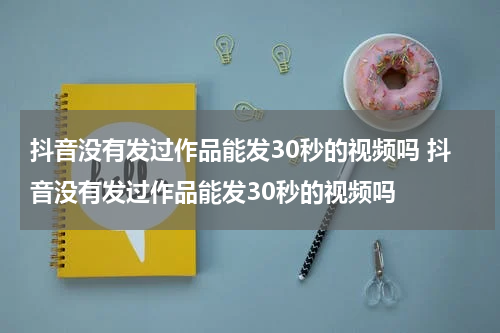 抖音没有发过作品能发30秒的视频吗 抖音没有发过作品能发30秒的视频吗