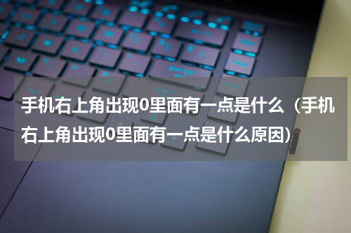 手机右上角出现0里面有一点是什么（手机右上角出现0里面有一点是什么原因）