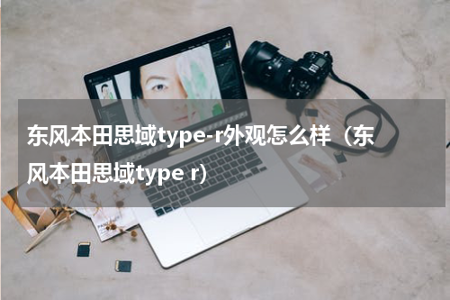 东风本田思域type-r外观怎么样（东风本田思域type r）