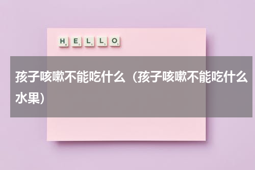 孩子咳嗽不能吃什么（孩子咳嗽不能吃什么水果）