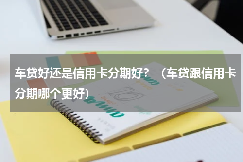 车贷好还是信用卡分期好？（车贷跟信用卡分期哪个更好）
