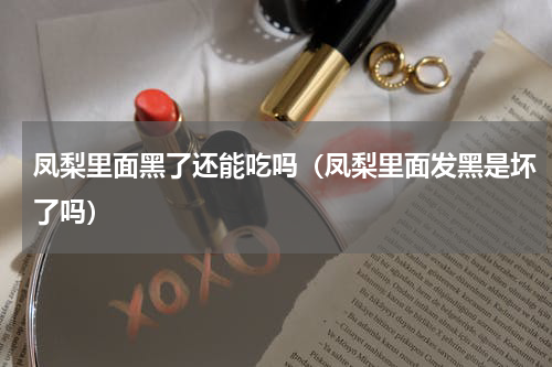 凤梨里面黑了还能吃吗（凤梨里面发黑是坏了吗）