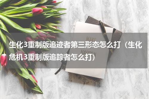 生化3重制版追迹者第三形态怎么打（生化危机3重制版追踪者怎么打）