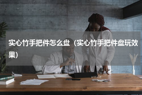 实心竹手把件怎么盘（实心竹手把件盘玩效果）