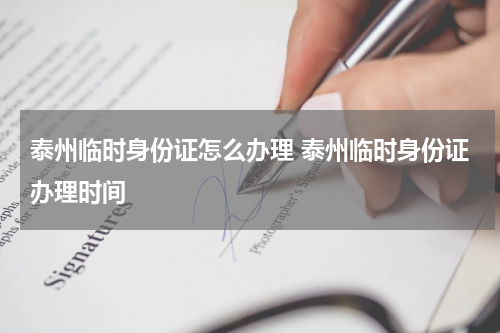 泰州临时身份证怎么办理 泰州临时身份证办理时间