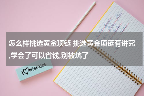 怎么样挑选黄金项链 挑选黄金项链有讲究,学会了可以省钱,别被坑了
