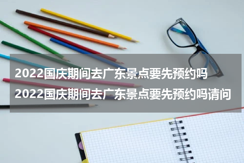 2022国庆期间去广东景点要先预约吗 2022国庆期间去广东景点要先预约吗请问