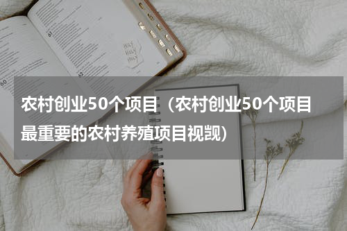 农村创业50个项目（农村创业50个项目最重要的农村养殖项目视觊）