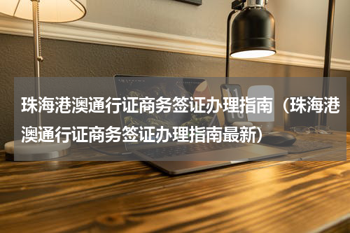 珠海港澳通行证商务签证办理指南（珠海港澳通行证商务签证办理指南最新）
