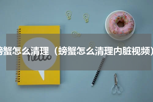 螃蟹怎么清理（螃蟹怎么清理内脏视频）