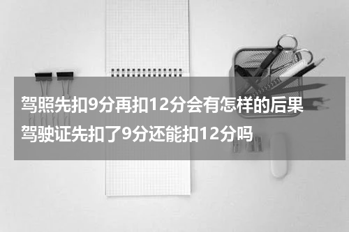 驾照先扣9分再扣12分会有怎样的后果 驾驶证先扣了9分还能扣12分吗
