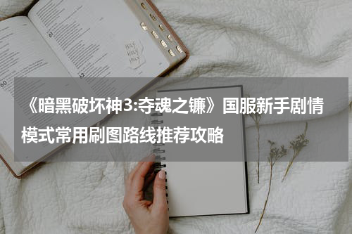 《暗黑破坏神3:夺魂之镰》国服新手剧情模式常用刷图路线推荐攻略
