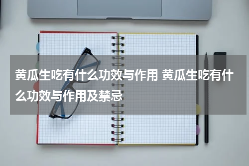 黄瓜生吃有什么功效与作用 黄瓜生吃有什么功效与作用及禁忌