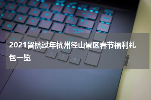 2021留杭过年杭州径山景区春节福利礼包一览