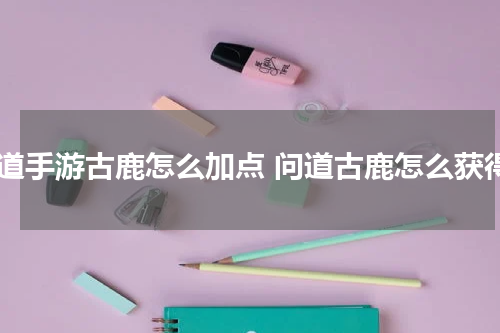 问道手游古鹿怎么加点 问道古鹿怎么获得