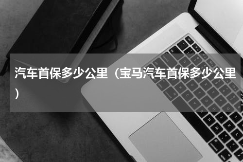汽车首保多少公里（宝马汽车首保多少公里）