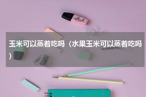 玉米可以蒸着吃吗（水果玉米可以蒸着吃吗）