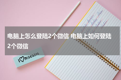 电脑上怎么登陆2个微信 电脑上如何登陆2个微信