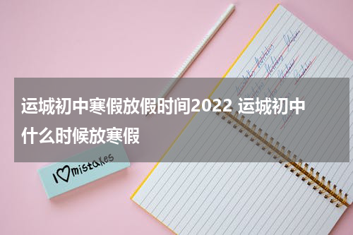 运城初中寒假放假时间2022 运城初中什么时候放寒假