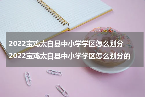 2022宝鸡太白县中小学学区怎么划分 2022宝鸡太白县中小学学区怎么划分的