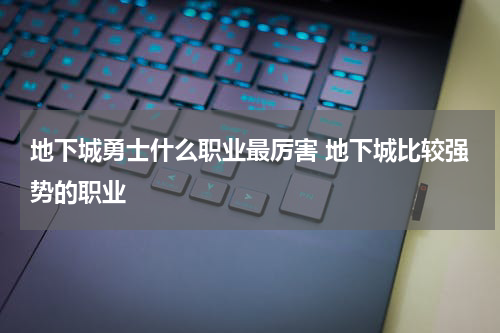 地下城勇士什么职业最厉害 地下城比较强势的职业
