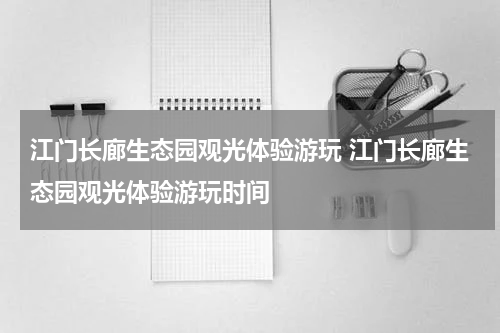 江门长廊生态园观光体验游玩 江门长廊生态园观光体验游玩时间