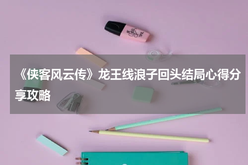 《侠客风云传》龙王线浪子回头结局心得分享攻略