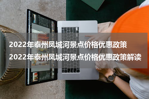 2022年泰州凤城河景点价格优惠政策 2022年泰州凤城河景点价格优惠政策解读
