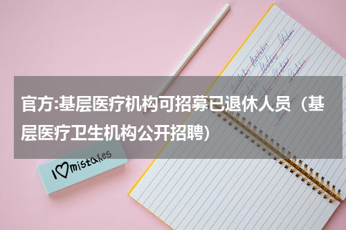 官方:基层医疗机构可招募已退休人员（基层医疗卫生机构公开招聘）