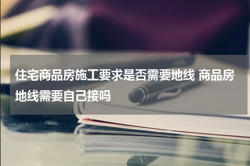 住宅商品房施工要求是否需要地线 商品房地线需要自己接吗