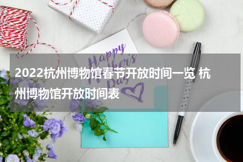 2022杭州博物馆春节开放时间一览 杭州博物馆开放时间表