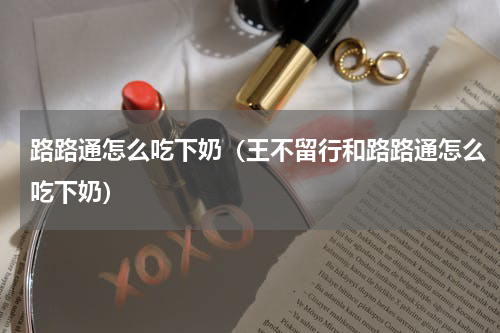 路路通怎么吃下奶（王不留行和路路通怎么吃下奶）