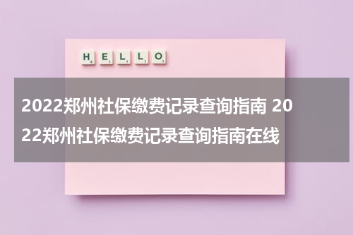 2022郑州社保缴费记录查询指南 2022郑州社保缴费记录查询指南在线