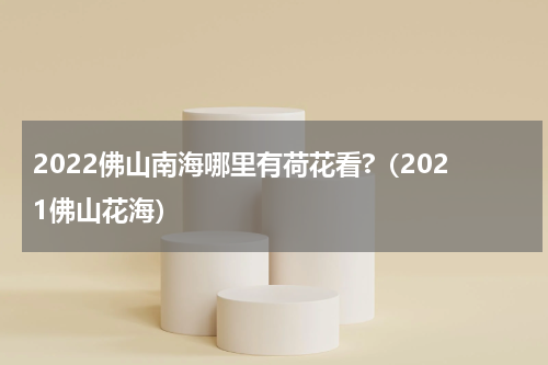 2022佛山南海哪里有荷花看?（2021佛山花海）