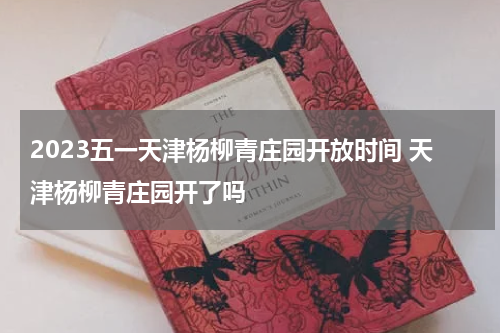 2023五一天津杨柳青庄园开放时间 天津杨柳青庄园开了吗