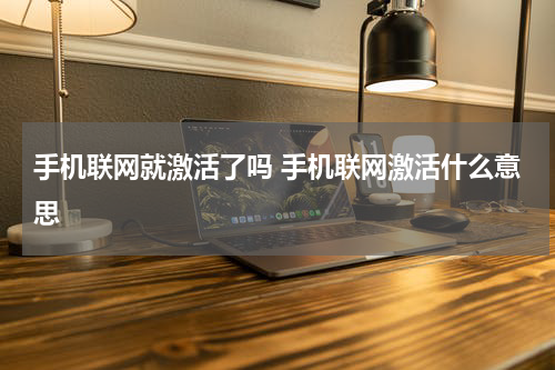 手机联网就激活了吗 手机联网激活什么意思