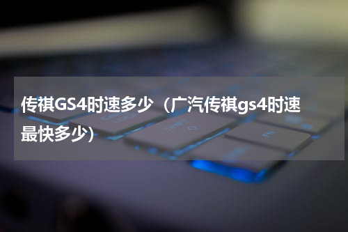 传祺GS4时速多少（广汽传祺gs4时速最快多少）