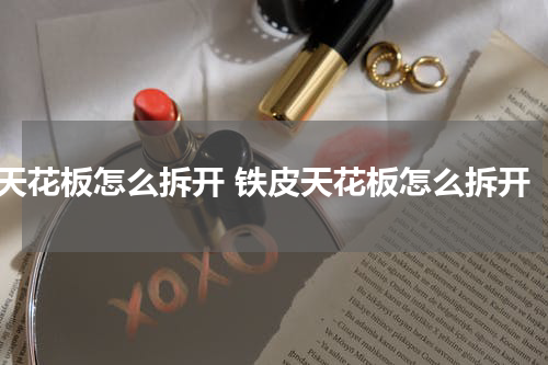 天花板怎么拆开 铁皮天花板怎么拆开